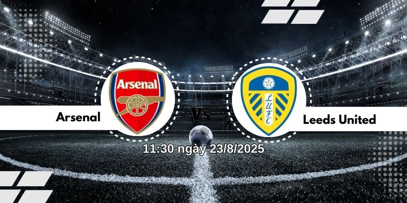 Nhận định bóng đá Arsenal vs Leeds United lúc 11:30 ngày 23/8